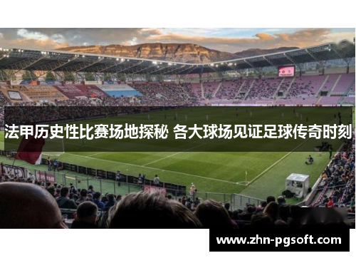 法甲历史性比赛场地探秘 各大球场见证足球传奇时刻