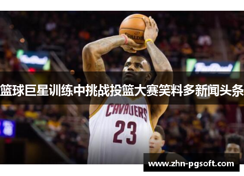 篮球巨星训练中挑战投篮大赛笑料多新闻头条 篮球巨星训练中挑战投篮大赛笑料多新闻头条