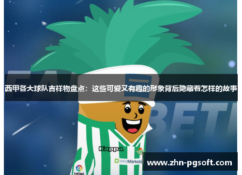 西甲各大球队吉祥物盘点：这些可爱又有趣的形象背后隐藏着怎样的故事