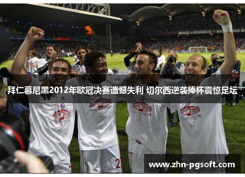 拜仁慕尼黑2012年欧冠决赛遗憾失利 切尔西逆袭捧杯震惊足坛