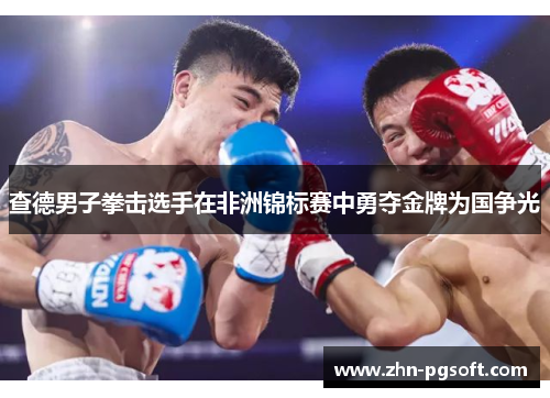 查德男子拳击选手在非洲锦标赛中勇夺金牌为国争光