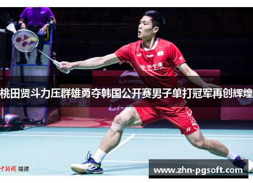 桃田贤斗力压群雄勇夺韩国公开赛男子单打冠军再创辉煌 桃田贤斗力压群雄勇夺韩国公开赛男子单打冠军再创辉煌