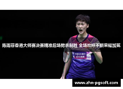 陈雨菲香港大师赛决赛精准后场劈杀制胜 全场欢呼不断荣耀加冕 陈雨菲香港大师赛决赛精准后场劈杀制胜 全场欢呼不断荣耀加冕