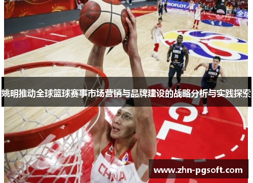 姚明推动全球篮球赛事市场营销与品牌建设的战略分析与实践探索 姚明推动全球篮球赛事市场营销与品牌建设的战略分析与实践探索