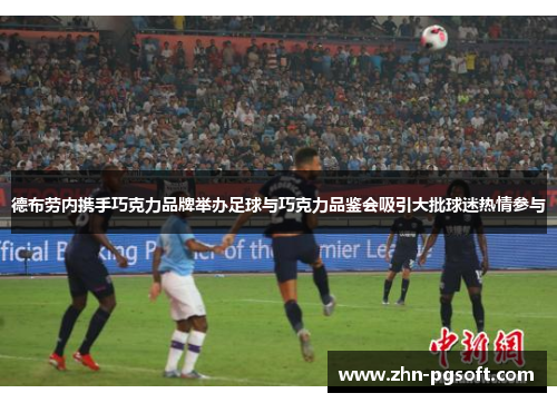 德布劳内携手巧克力品牌举办足球与巧克力品鉴会吸引大批球迷热情参与 德布劳内携手巧克力品牌举办足球与巧克力品鉴会吸引大批球迷热情参与