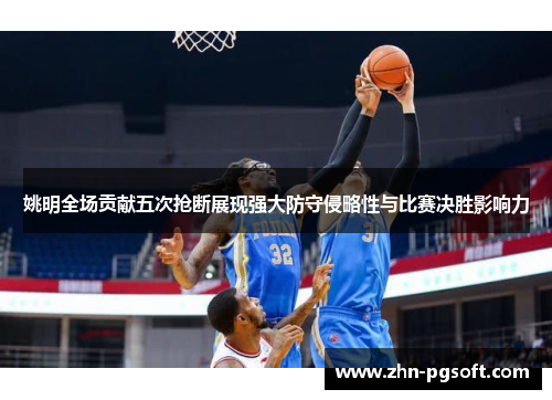 姚明全场贡献五次抢断展现强大防守侵略性与比赛决胜影响力