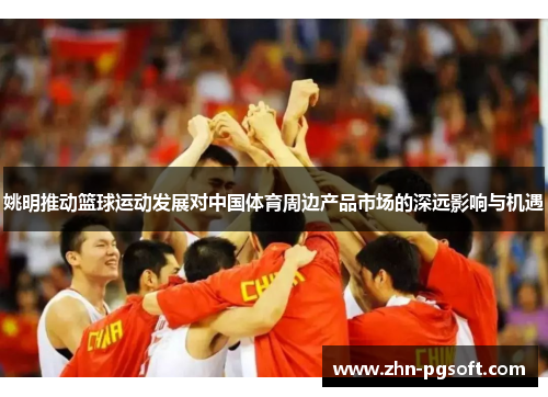 姚明推动篮球运动发展对中国体育周边产品市场的深远影响与机遇