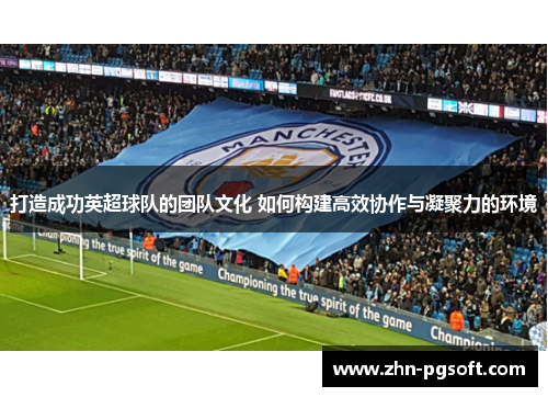 打造成功英超球队的团队文化 如何构建高效协作与凝聚力的环境