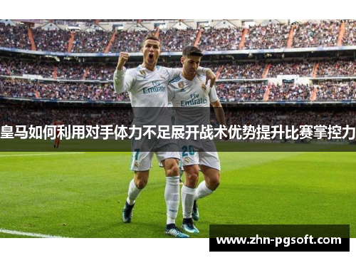 皇马如何利用对手体力不足展开战术优势提升比赛掌控力 皇马如何利用对手体力不足展开战术优势提升比赛掌控力