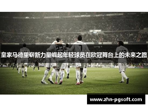 皇家马德里崭新力量崛起年轻球员在欧冠舞台上的未来之路 皇家马德里崭新力量崛起年轻球员在欧冠舞台上的未来之路