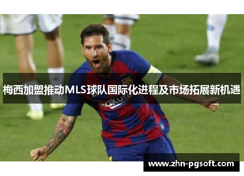 梅西加盟推动MLS球队国际化进程及市场拓展新机遇 梅西加盟推动MLS球队国际化进程及市场拓展新机遇