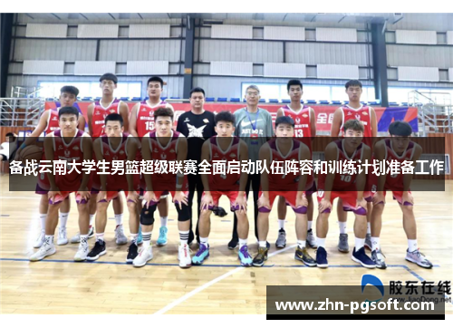 备战云南大学生男篮超级联赛全面启动队伍阵容和训练计划准备工作 备战云南大学生男篮超级联赛全面启动队伍阵容和训练计划准备工作