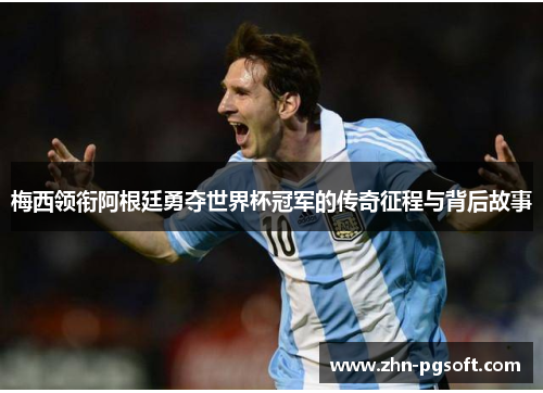 梅西领衔阿根廷勇夺世界杯冠军的传奇征程与背后故事 梅西领衔阿根廷勇夺世界杯冠军的传奇征程与背后故事