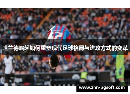 哈兰德崛起如何重塑现代足球格局与进攻方式的变革 哈兰德崛起如何重塑现代足球格局与进攻方式的变革