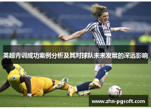 英超青训成功案例分析及其对球队未来发展的深远影响 英超青训成功案例分析及其对球队未来发展的深远影响