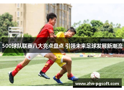 500球队联赛八大亮点盘点 引领未来足球发展新潮流 500球队联赛八大亮点盘点 引领未来足球发展新潮流