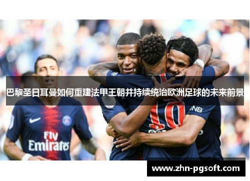 巴黎圣日耳曼如何重建法甲王朝并持续统治欧洲足球的未来前景