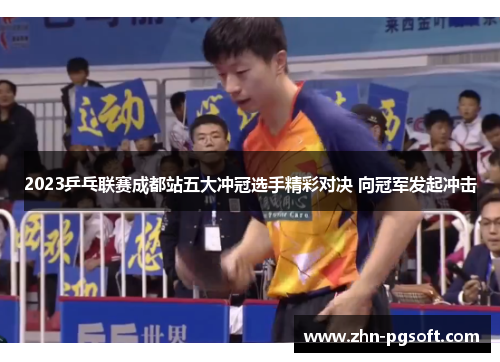 2023乒乓联赛成都站五大冲冠选手精彩对决 向冠军发起冲击 2023乒乓联赛成都站五大冲冠选手精彩对决 向冠军发起冲击