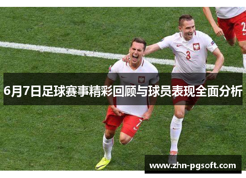 6月7日足球赛事精彩回顾与球员表现全面分析