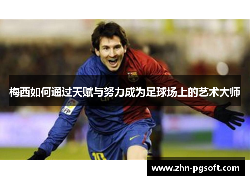 梅西如何通过天赋与努力成为足球场上的艺术大师