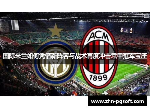 国际米兰如何凭借新阵容与战术再度冲击意甲冠军宝座