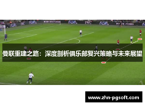 曼联重建之路：深度剖析俱乐部复兴策略与未来展望
