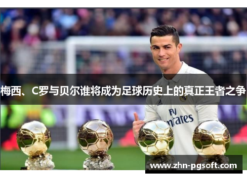 梅西、C罗与贝尔谁将成为足球历史上的真正王者之争 梅西、C罗与贝尔谁将成为足球历史上的真正王者之争
