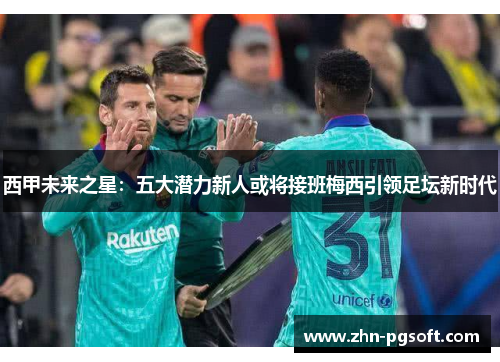 西甲未来之星:五大潜力新人或将接班梅西引领足坛新时代 西甲未来之星:五大潜力新人或将接班梅西引领足坛新时代