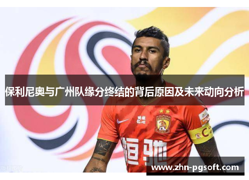 保利尼奥与广州队缘分终结的背后原因及未来动向分析