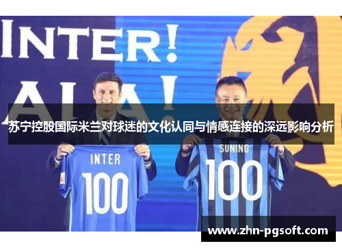 苏宁控股国际米兰对球迷的文化认同与情感连接的深远影响分析 苏宁控股国际米兰对球迷的文化认同与情感连接的深远影响分析