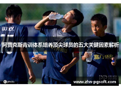 阿贾克斯青训体系培养顶尖球员的五大关键因素解析 阿贾克斯青训体系培养顶尖球员的五大关键因素解析