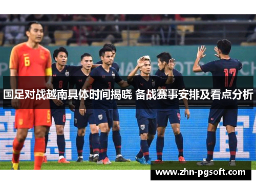 国足对战越南具体时间揭晓 备战赛事安排及看点分析