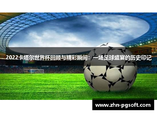 2022卡塔尔世界杯回顾与精彩瞬间:一场足球盛宴的历史印记 2022卡塔尔世界杯回顾与精彩瞬间:一场足球盛宴的历史印记