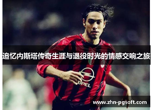 追忆内斯塔传奇生涯与退役时光的情感交响之旅 追忆内斯塔传奇生涯与退役时光的情感交响之旅