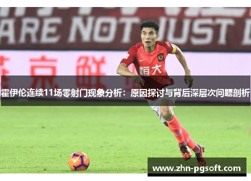霍伊伦连续11场零射门现象分析:原因探讨与背后深层次问题剖析 霍伊伦连续11场零射门现象分析:原因探讨与背后深层次问题剖析