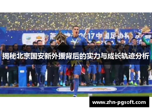 揭秘北京国安新外援背后的实力与成长轨迹分析