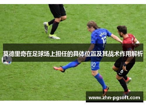 莫德里奇在足球场上担任的具体位置及其战术作用解析