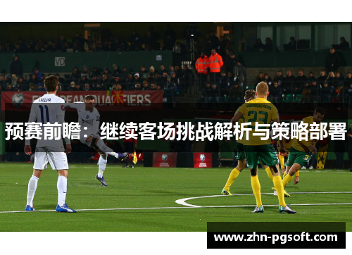 预赛前瞻：继续客场挑战解析与策略部署
