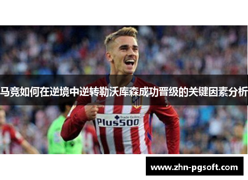 马竞如何在逆境中逆转勒沃库森成功晋级的关键因素分析 马竞如何在逆境中逆转勒沃库森成功晋级的关键因素分析
