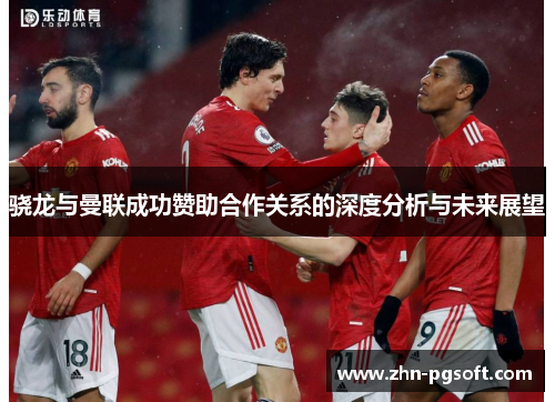 骁龙与曼联成功赞助合作关系的深度分析与未来展望 骁龙与曼联成功赞助合作关系的深度分析与未来展望