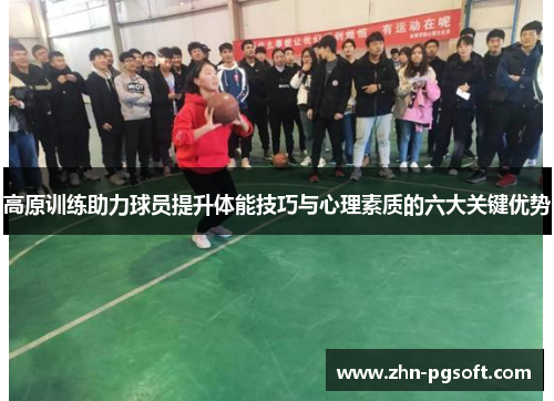 高原训练助力球员提升体能技巧与心理素质的六大关键优势 高原训练助力球员提升体能技巧与心理素质的六大关键优势