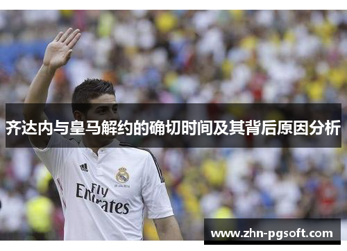 齐达内与皇马解约的确切时间及其背后原因分析