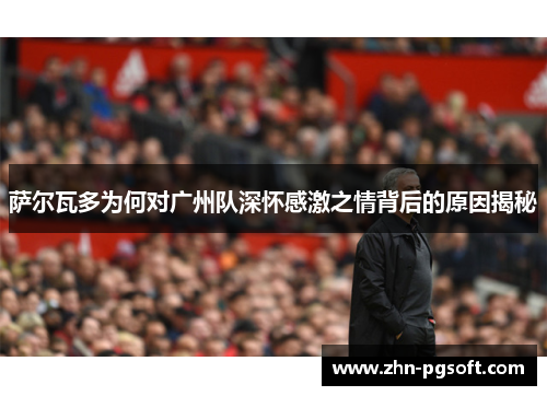 萨尔瓦多为何对广州队深怀感激之情背后的原因揭秘 萨尔瓦多为何对广州队深怀感激之情背后的原因揭秘