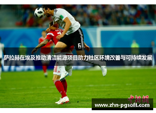 萨拉赫在埃及推动清洁能源项目助力社区环境改善与可持续发展 萨拉赫在埃及推动清洁能源项目助力社区环境改善与可持续发展