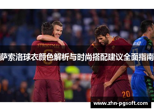 萨索洛球衣颜色解析与时尚搭配建议全面指南 萨索洛球衣颜色解析与时尚搭配建议全面指南