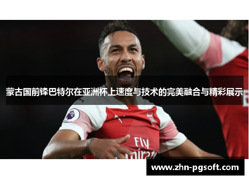 蒙古国前锋巴特尔在亚洲杯上速度与技术的完美融合与精彩展示 蒙古国前锋巴特尔在亚洲杯上速度与技术的完美融合与精彩展示