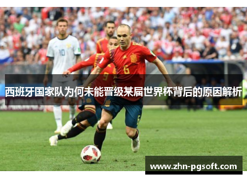 西班牙国家队为何未能晋级某届世界杯背后的原因解析 西班牙国家队为何未能晋级某届世界杯背后的原因解析