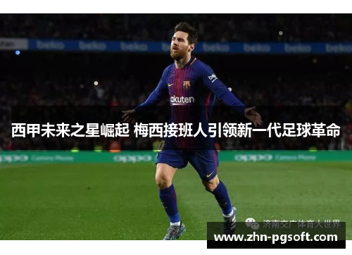 西甲未来之星崛起 梅西接班人引领新一代足球革命