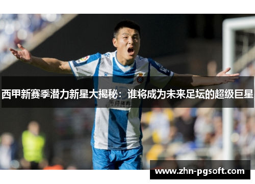 西甲新赛季潜力新星大揭秘:谁将成为未来足坛的超级巨星 西甲新赛季潜力新星大揭秘:谁将成为未来足坛的超级巨星