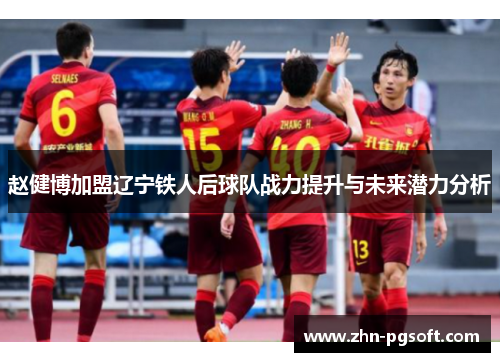 赵健博加盟辽宁铁人后球队战力提升与未来潜力分析